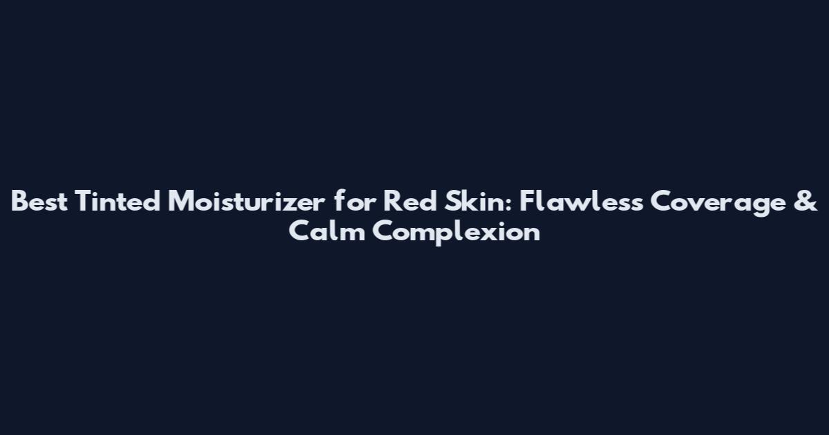 Best Tinted Moisturizer for Red Skin: Flawless Coverage & Calm Complexion