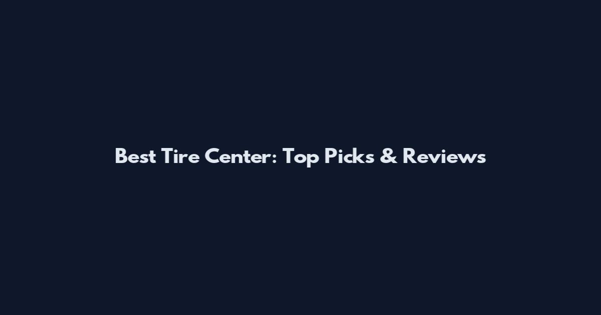 Best Tire Center: Top Picks & Reviews