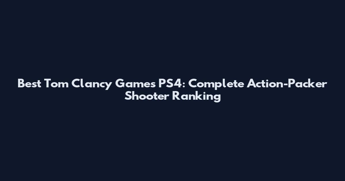 Best Tom Clancy Games PS4: Complete Action-Packer Shooter Ranking