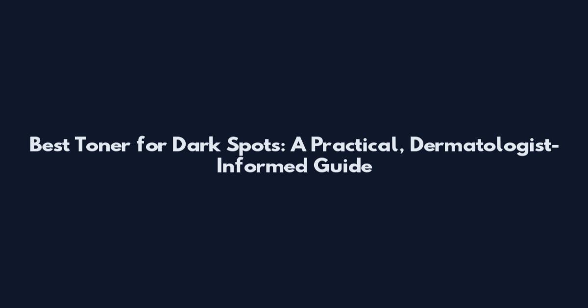 Best Toner for Dark Spots: A Practical, Dermatologist-Informed Guide