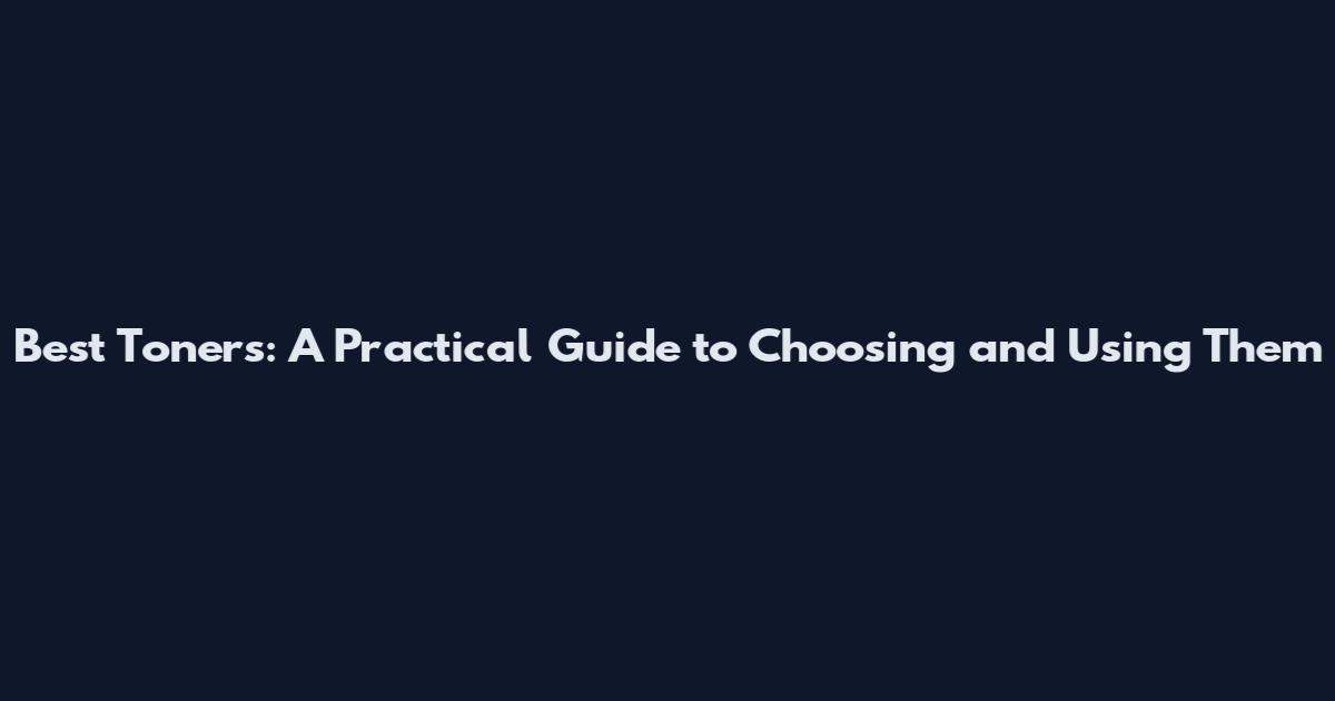 Best Toners: A Practical Guide to Choosing and Using Them