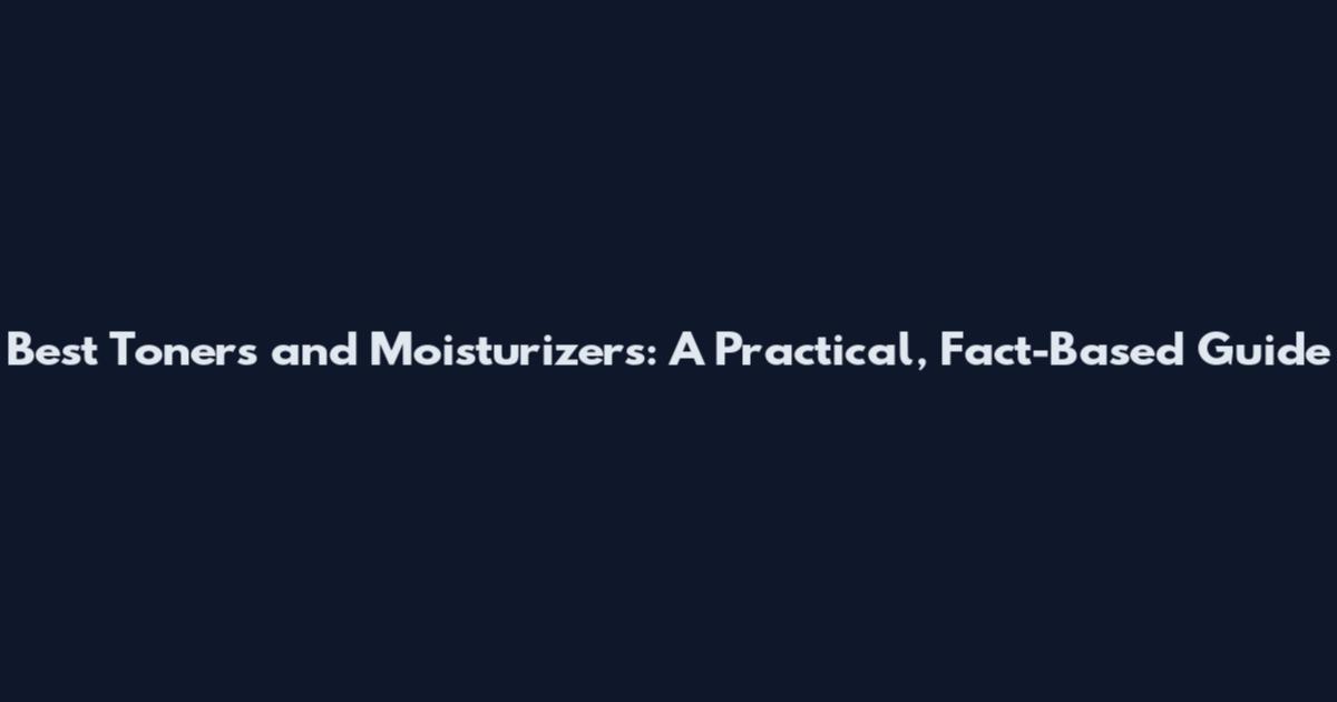 Best Toners and Moisturizers: A Practical, Fact-Based Guide