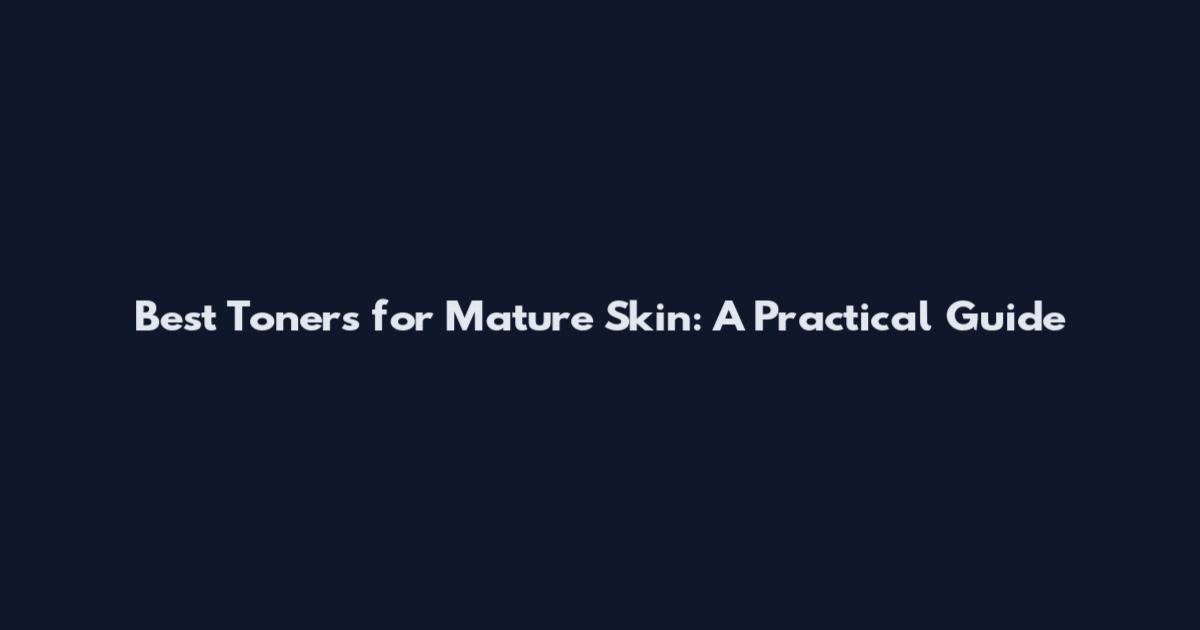 Best Toners for Mature Skin: A Practical Guide