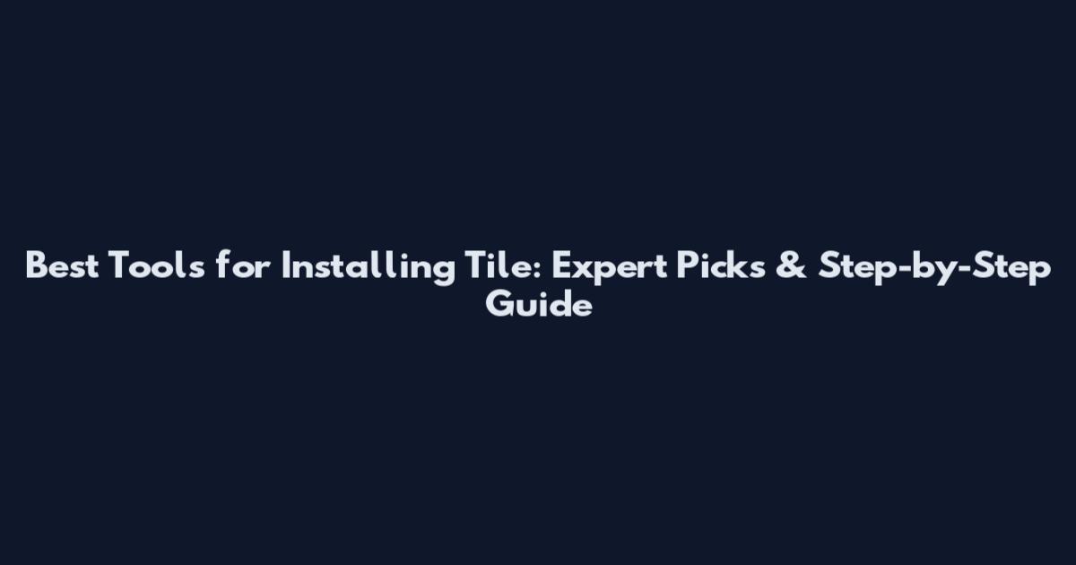 Best Tools for Installing Tile: Expert Picks & Step-by-Step Guide