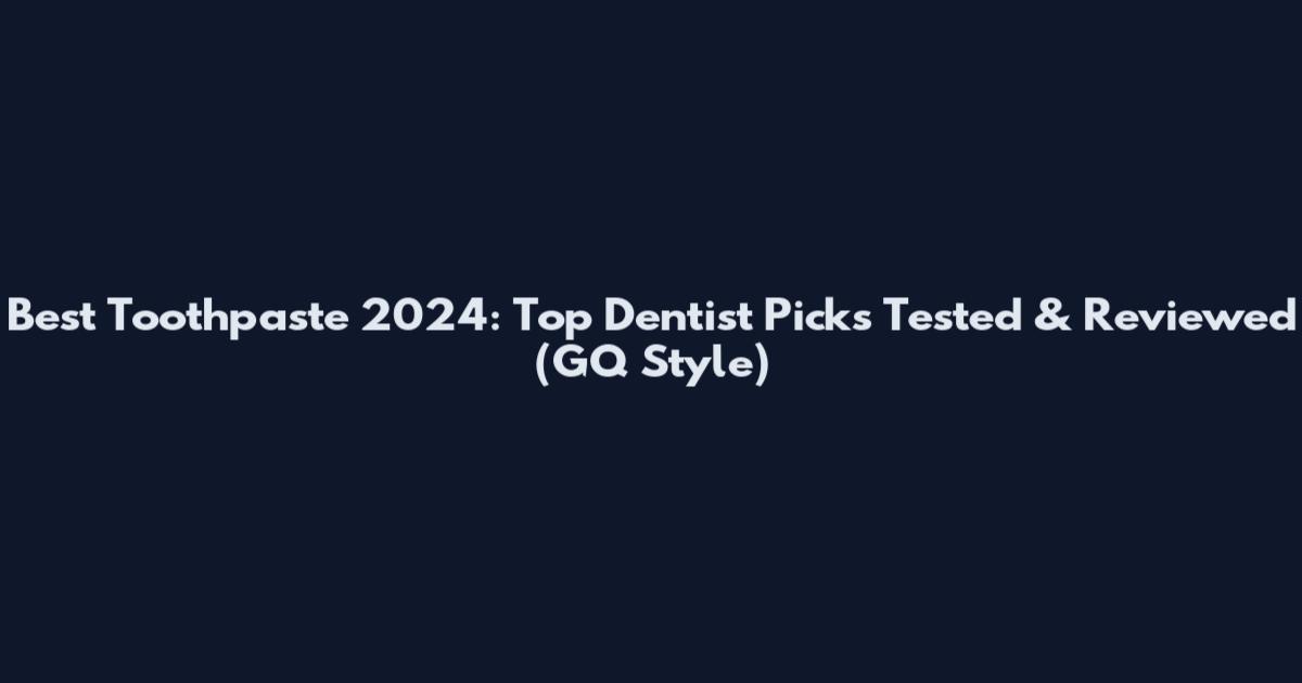 Best Toothpaste 2024: Top Dentist Picks Tested & Reviewed (GQ Style)