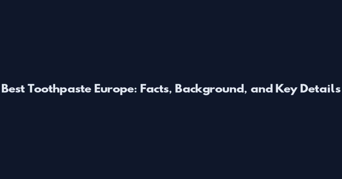 Best Toothpaste Europe: Facts, Background, and Key Details