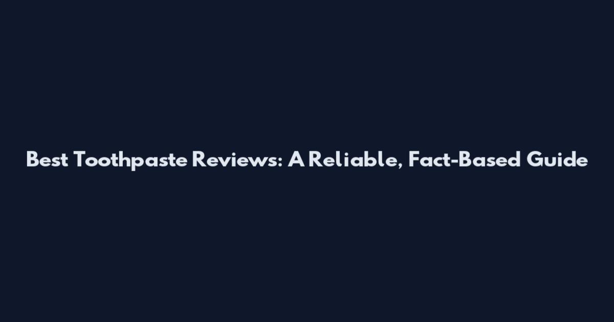 Best Toothpaste Reviews: A Reliable, Fact-Based Guide