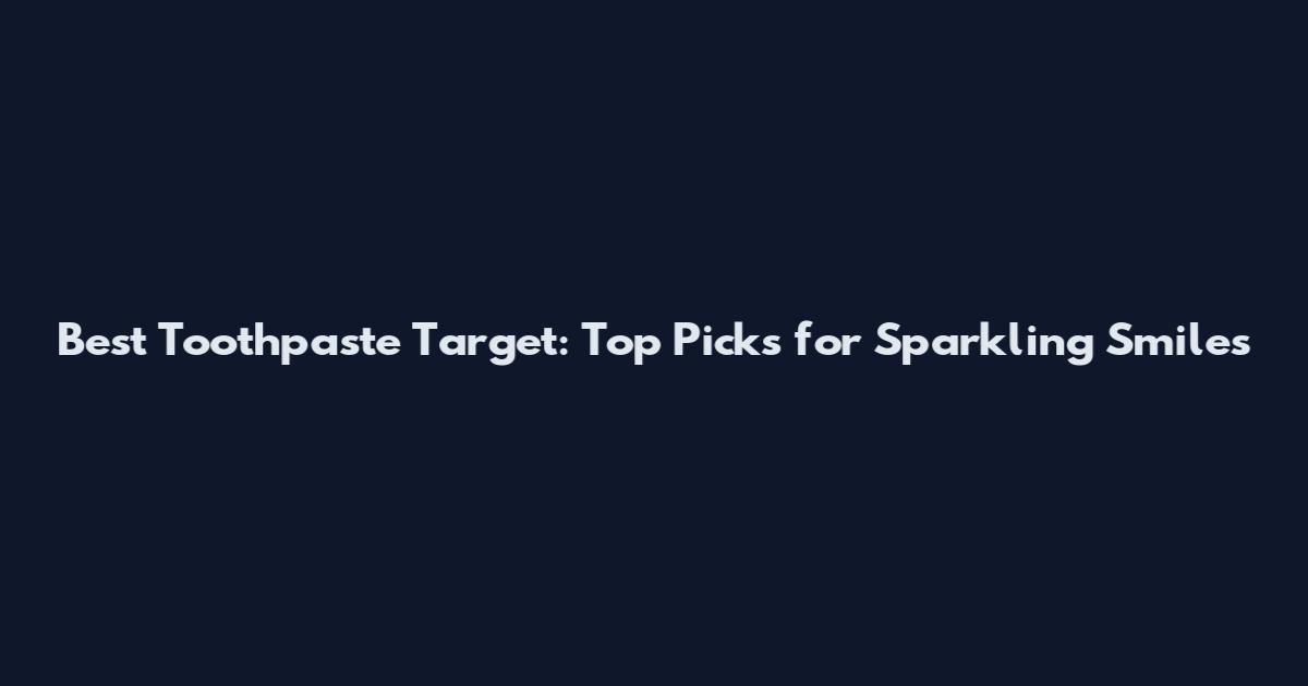 Best Toothpaste Target: Top Picks for Sparkling Smiles