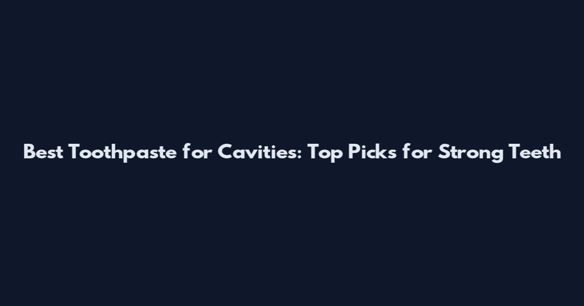 Best Toothpaste for Cavities: Top Picks for Strong Teeth