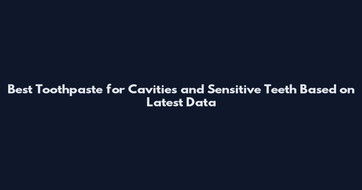 Best Toothpaste for Cavities and Sensitive Teeth Based on Latest Data
