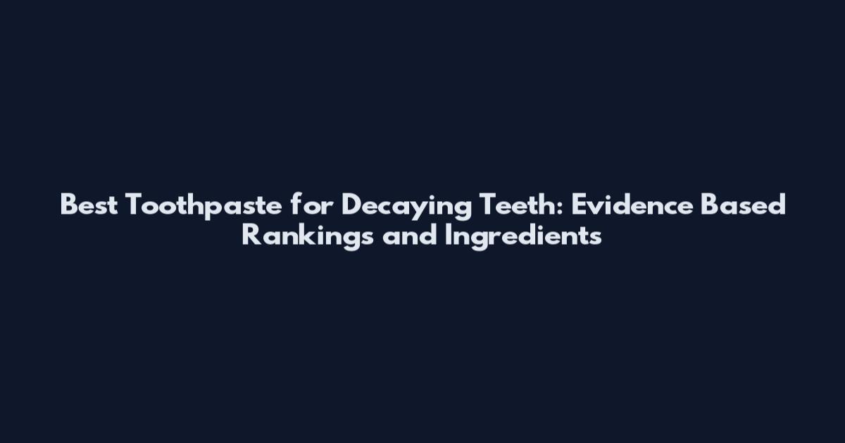 Best Toothpaste for Decaying Teeth: Evidence Based Rankings and Ingredients