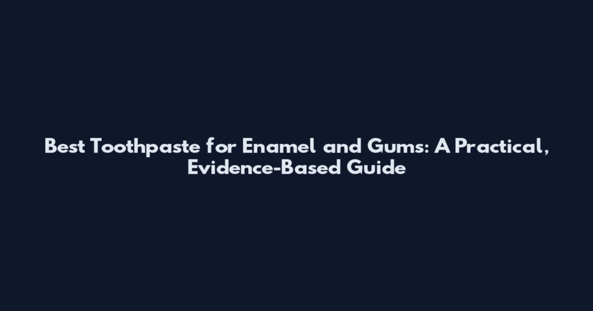 Best Toothpaste for Enamel and Gums: A Practical, Evidence-Based Guide