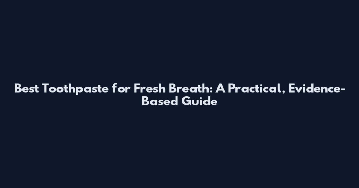 Best Toothpaste for Fresh Breath: A Practical, Evidence-Based Guide