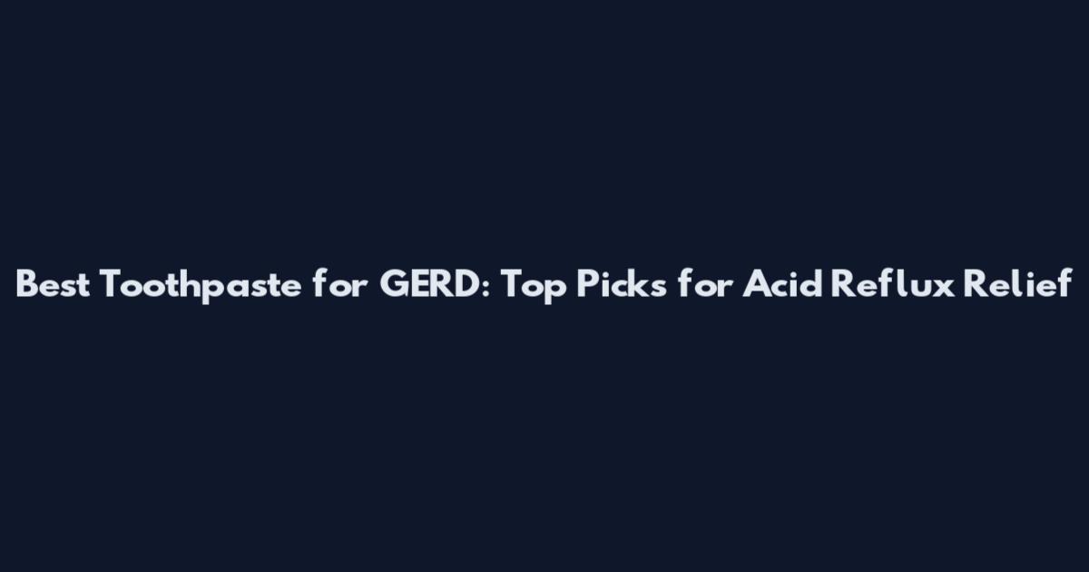 Best Toothpaste for GERD: Top Picks for Acid Reflux Relief
