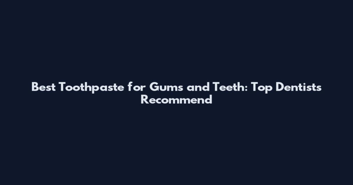 Best Toothpaste for Gums and Teeth: Top Dentists Recommend