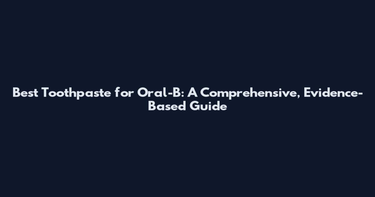 Best Toothpaste for Oral-B: A Comprehensive, Evidence-Based Guide