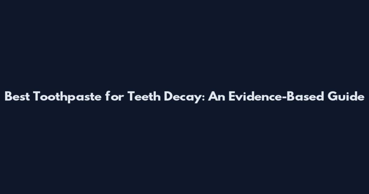 Best Toothpaste for Teeth Decay: An Evidence-Based Guide