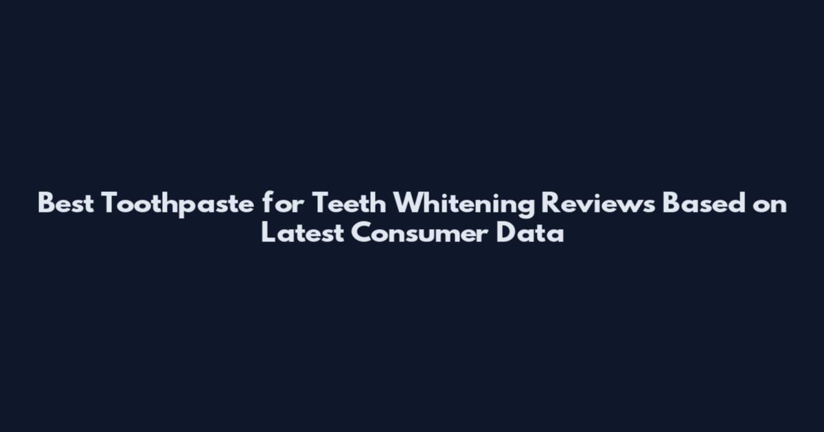 Best Toothpaste for Teeth Whitening Reviews Based on Latest Consumer Data