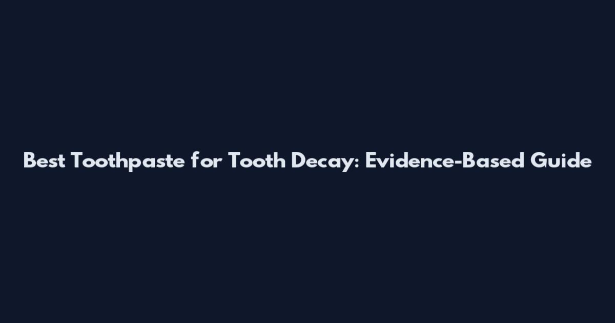 Best Toothpaste for Tooth Decay: Evidence-Based Guide