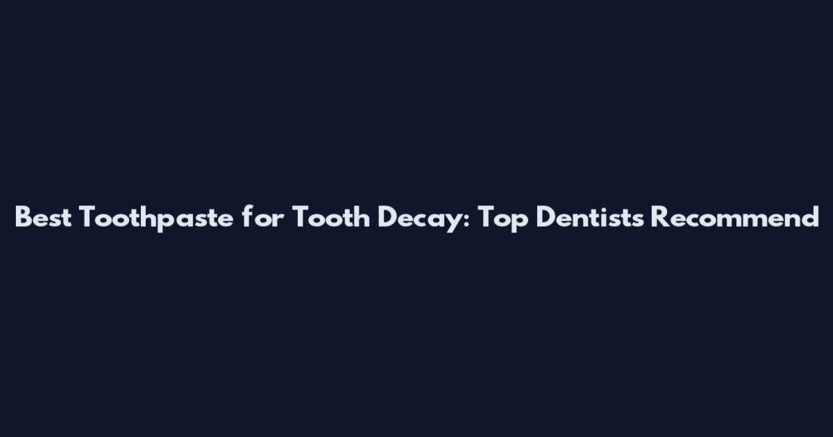 Best Toothpaste for Tooth Decay: Top Dentists Recommend