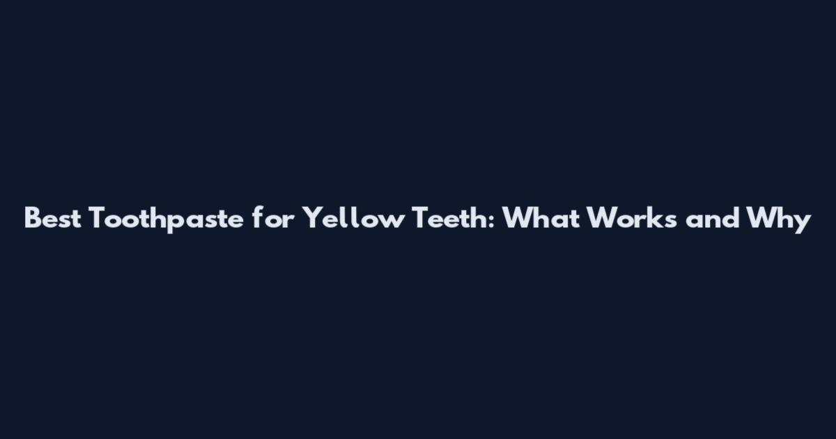 Best Toothpaste for Yellow Teeth: What Works and Why