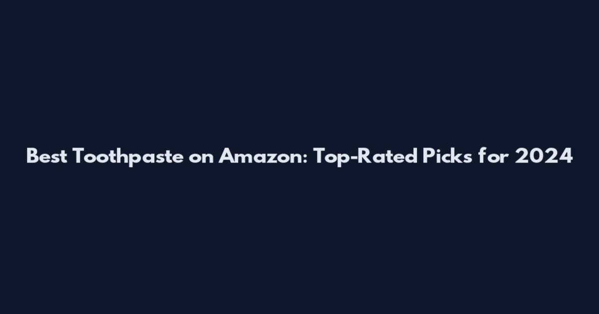 Best Toothpaste on Amazon: Top-Rated Picks for 2024
