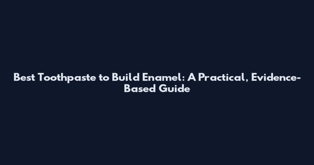 Best Toothpaste to Build Enamel: A Practical, Evidence-Based Guide