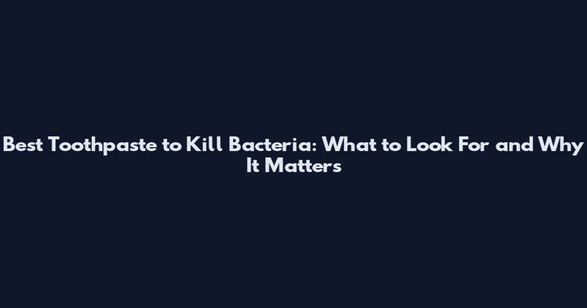 Best Toothpaste to Kill Bacteria: What to Look For and Why It Matters