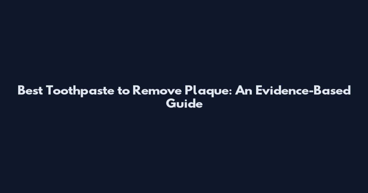 Best Toothpaste to Remove Plaque: An Evidence-Based Guide