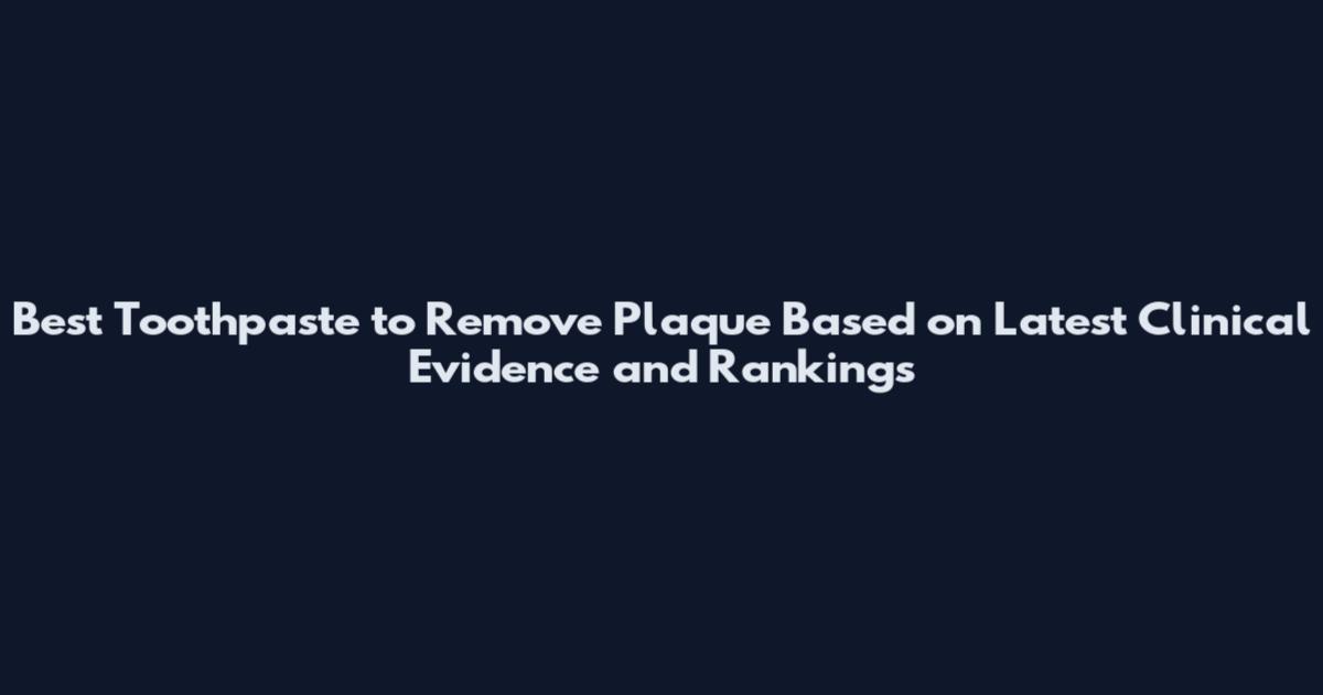 Best Toothpaste to Remove Plaque Based on Latest Clinical Evidence and Rankings