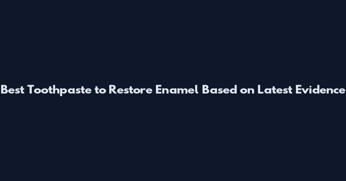 Best Toothpaste to Restore Enamel Based on Latest Evidence