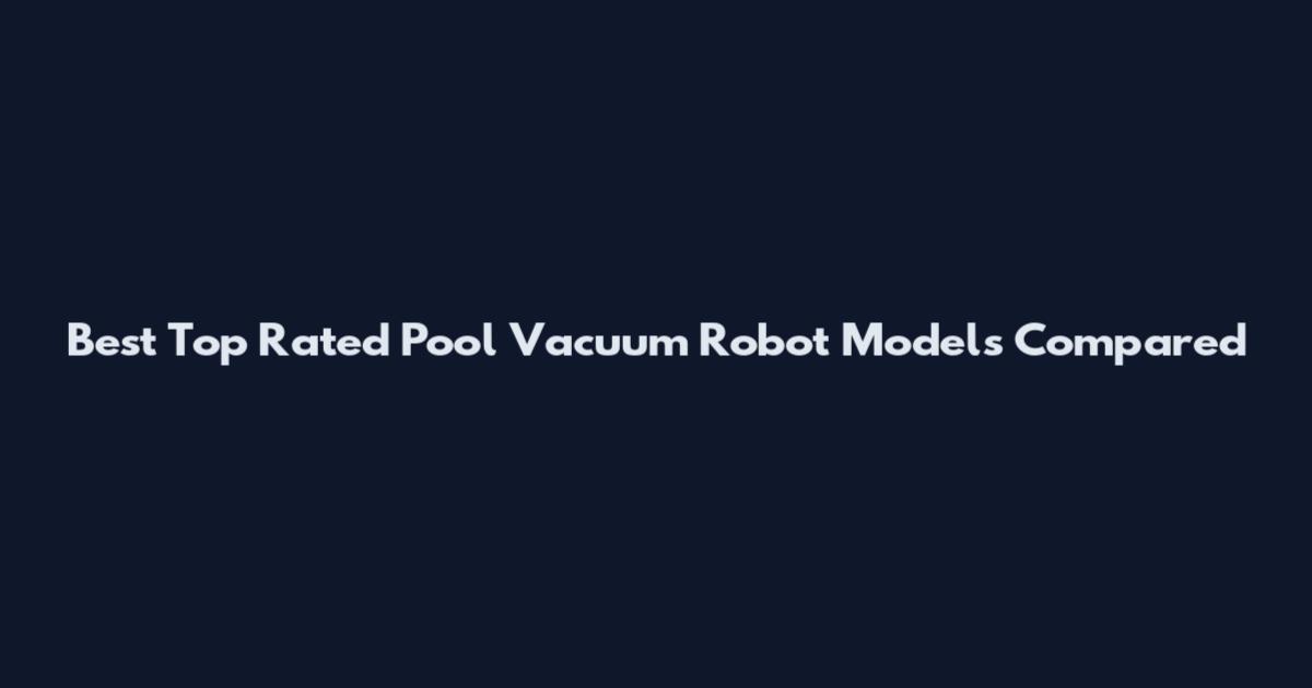 Best Top Rated Pool Vacuum Robot Models Compared