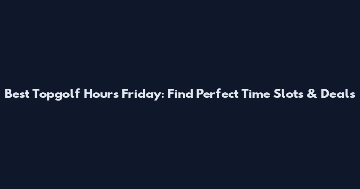 Best Topgolf Hours Friday: Find Perfect Time Slots & Deals