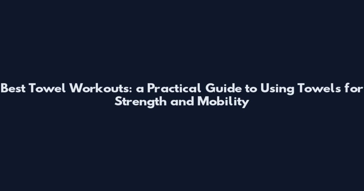 Best Towel Workouts: a Practical Guide to Using Towels for Strength and Mobility