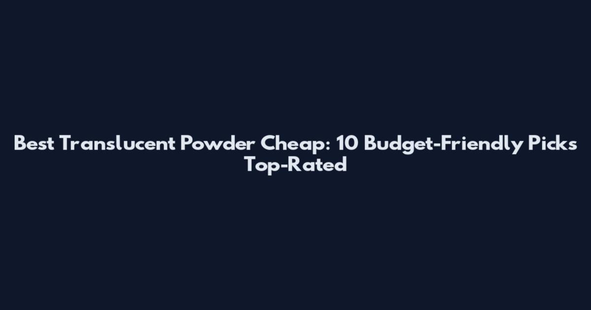 Best Translucent Powder Cheap: 10 Budget-Friendly Picks Top-Rated