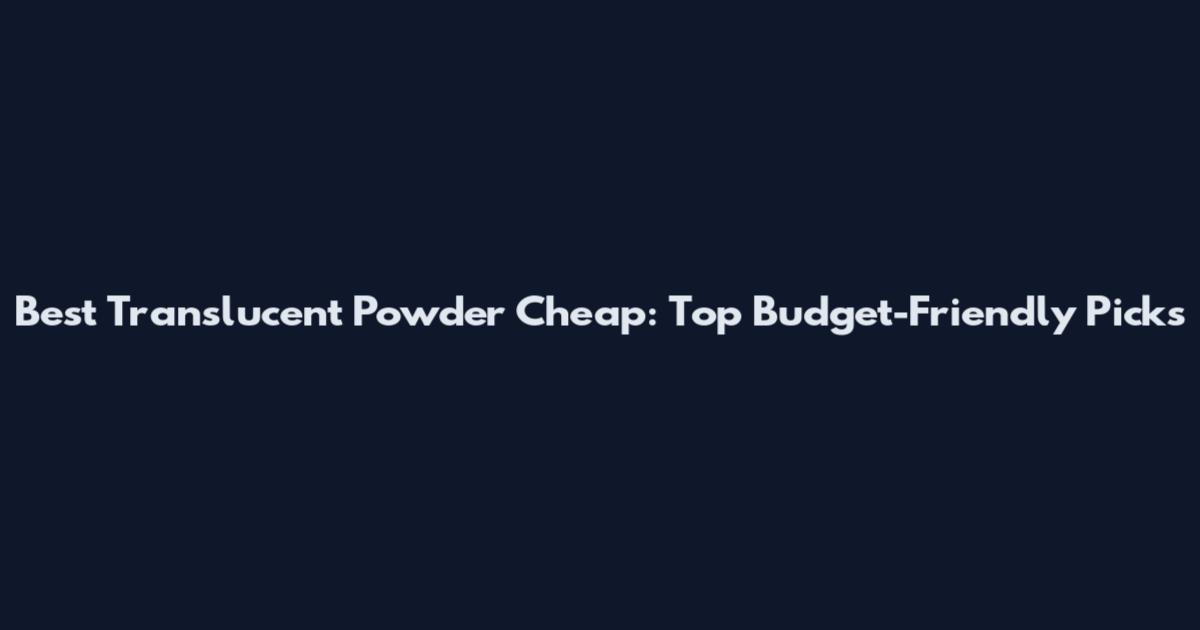 Best Translucent Powder Cheap: Top Budget-Friendly Picks