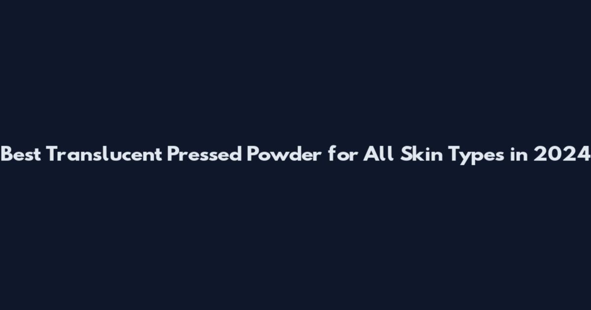 Best Translucent Pressed Powder for All Skin Types in 2024