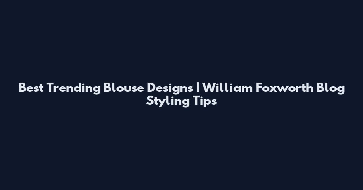 Best Trending Blouse Designs | William Foxworth Blog Styling Tips