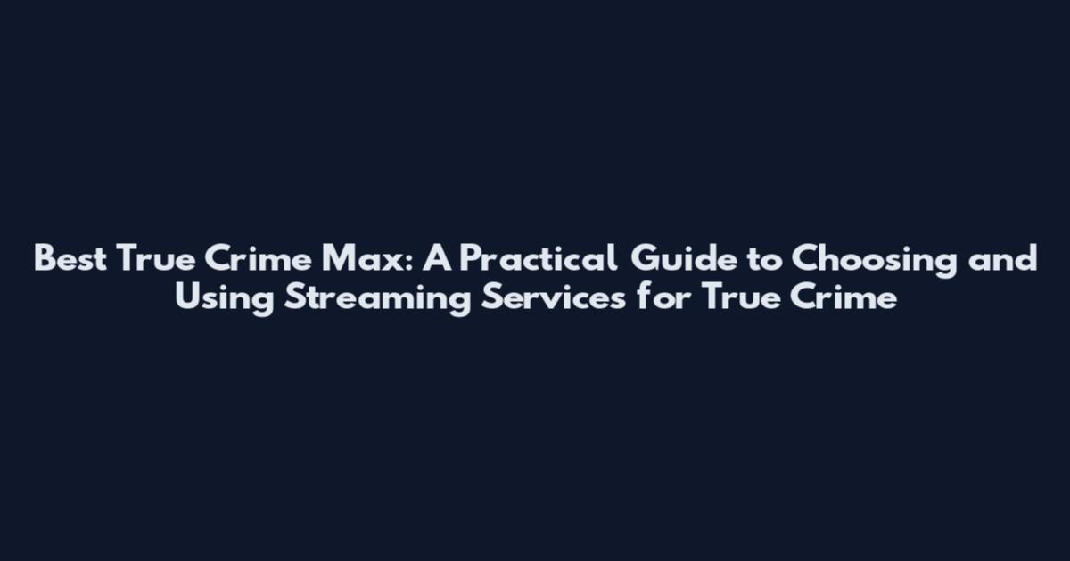 Best True Crime Max: A Practical Guide to Choosing and Using Streaming Services for True Crime