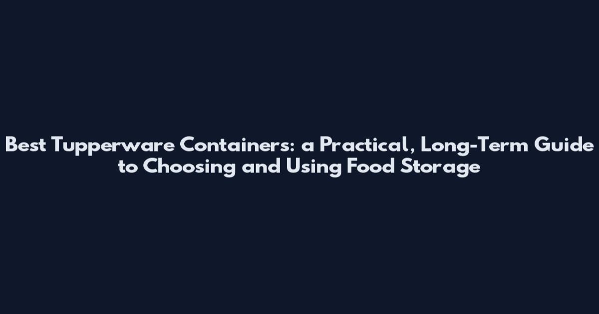 Best Tupperware Containers: a Practical, Long-Term Guide to Choosing and Using Food Storage