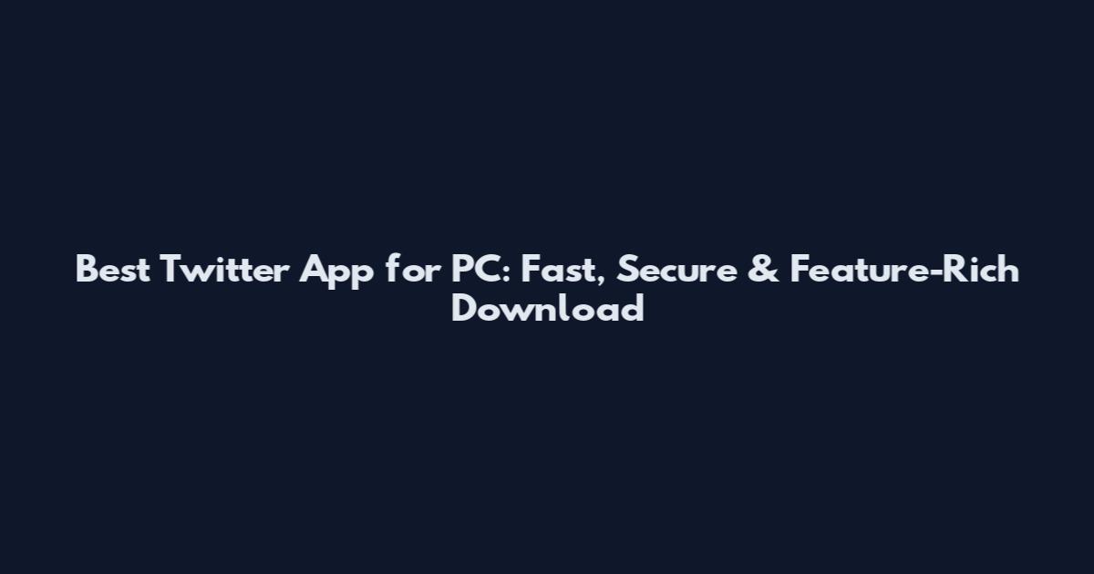 Best Twitter App for PC: Fast, Secure & Feature-Rich Download