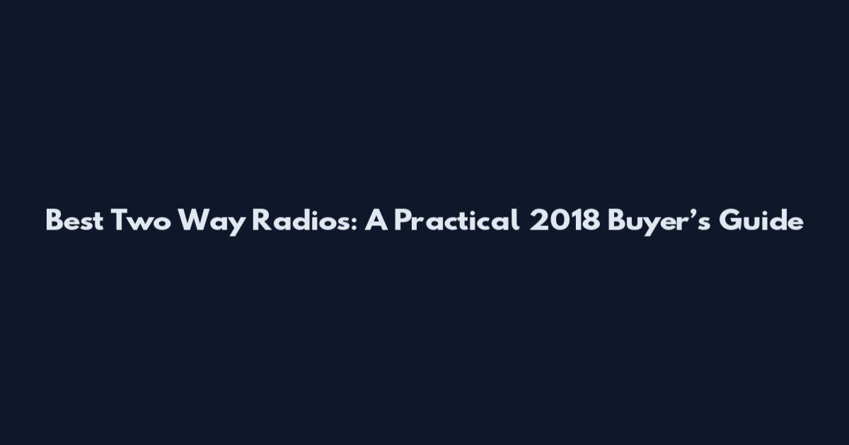 Best Two Way Radios: A Practical 2018 Buyer’s Guide