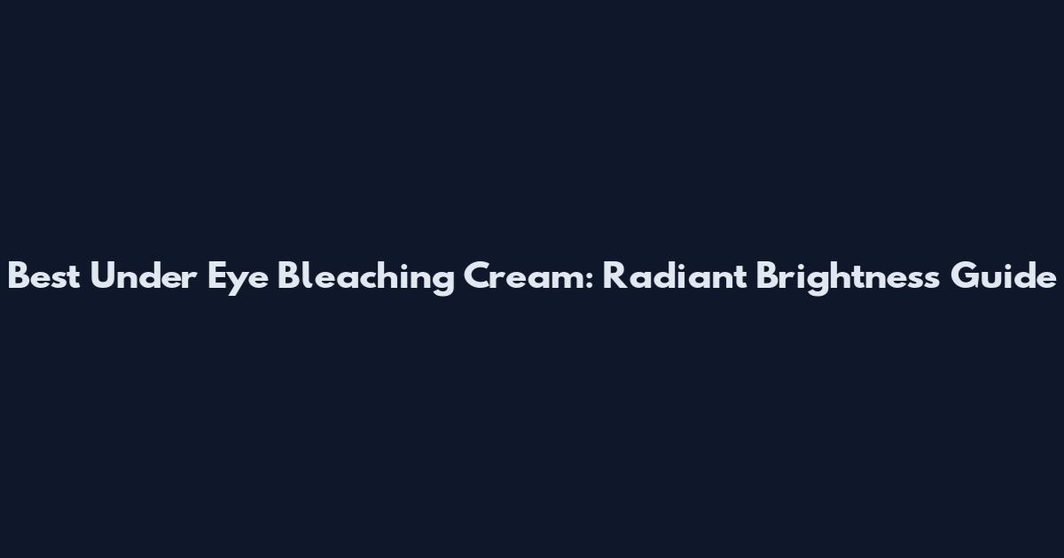 Best Under Eye Bleaching Cream: Radiant Brightness Guide