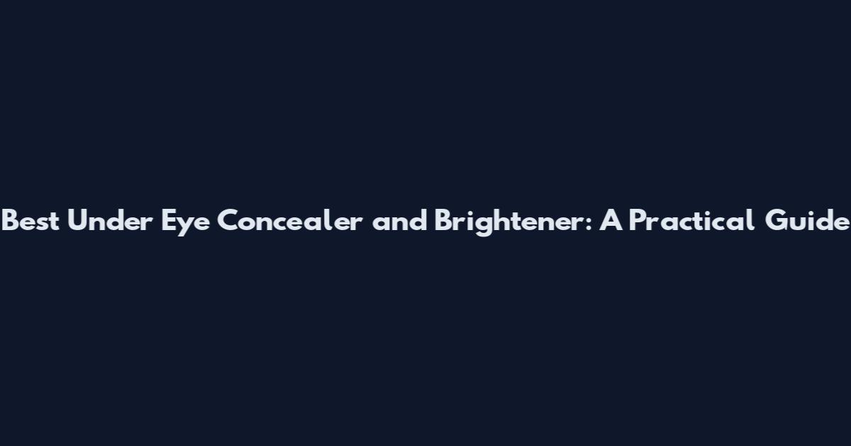 Best Under Eye Concealer and Brightener: A Practical Guide