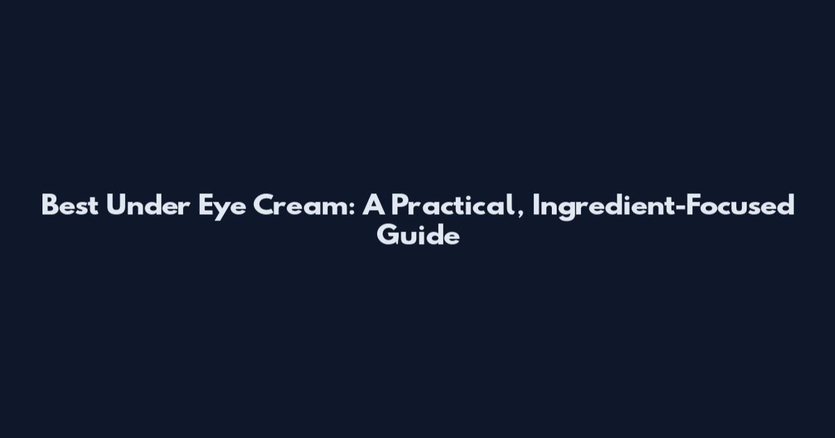 Best Under Eye Cream: A Practical, Ingredient-Focused Guide