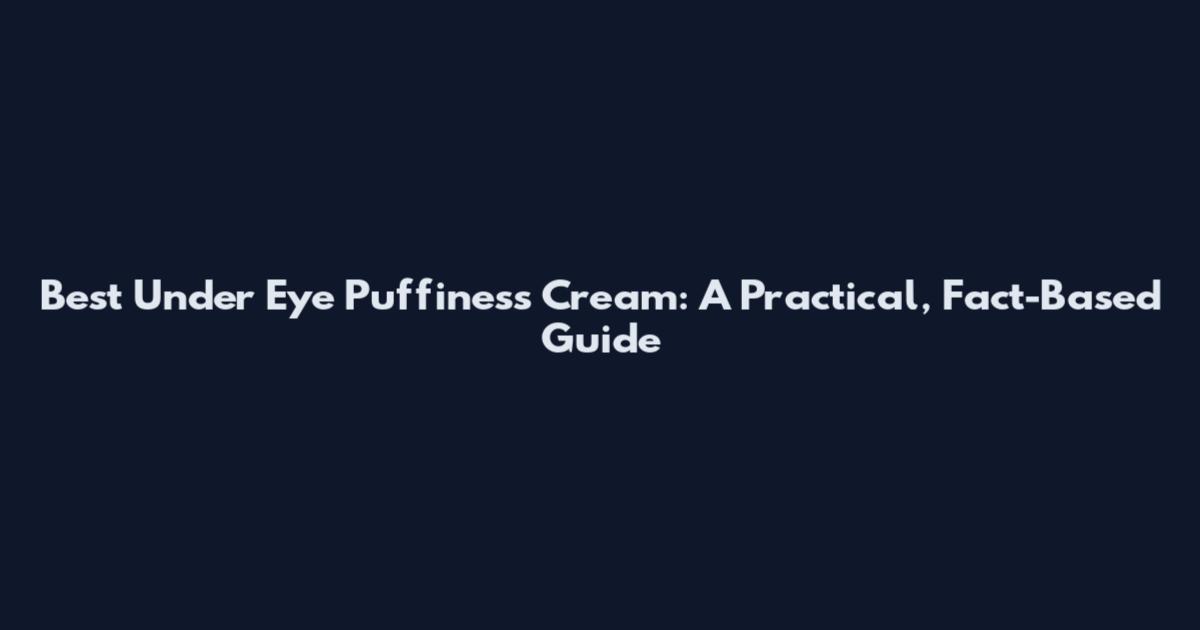 Best Under Eye Puffiness Cream: A Practical, Fact-Based Guide