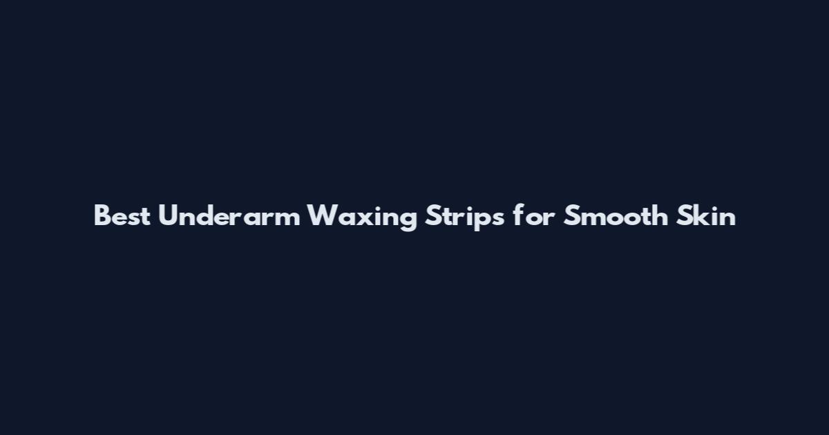 Best Underarm Waxing Strips for Smooth Skin