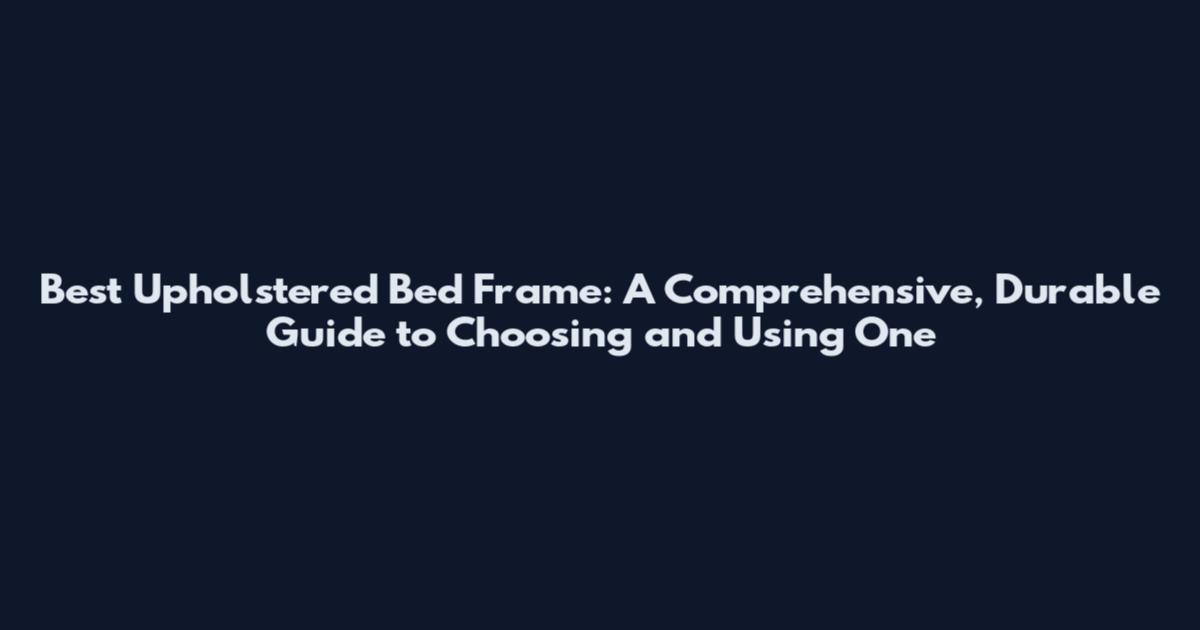 Best Upholstered Bed Frame: A Comprehensive, Durable Guide to Choosing and Using One