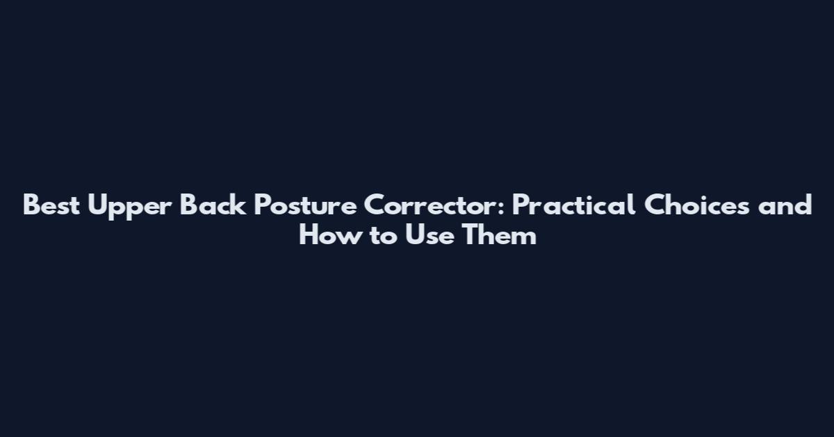 Best Upper Back Posture Corrector: Practical Choices and How to Use Them