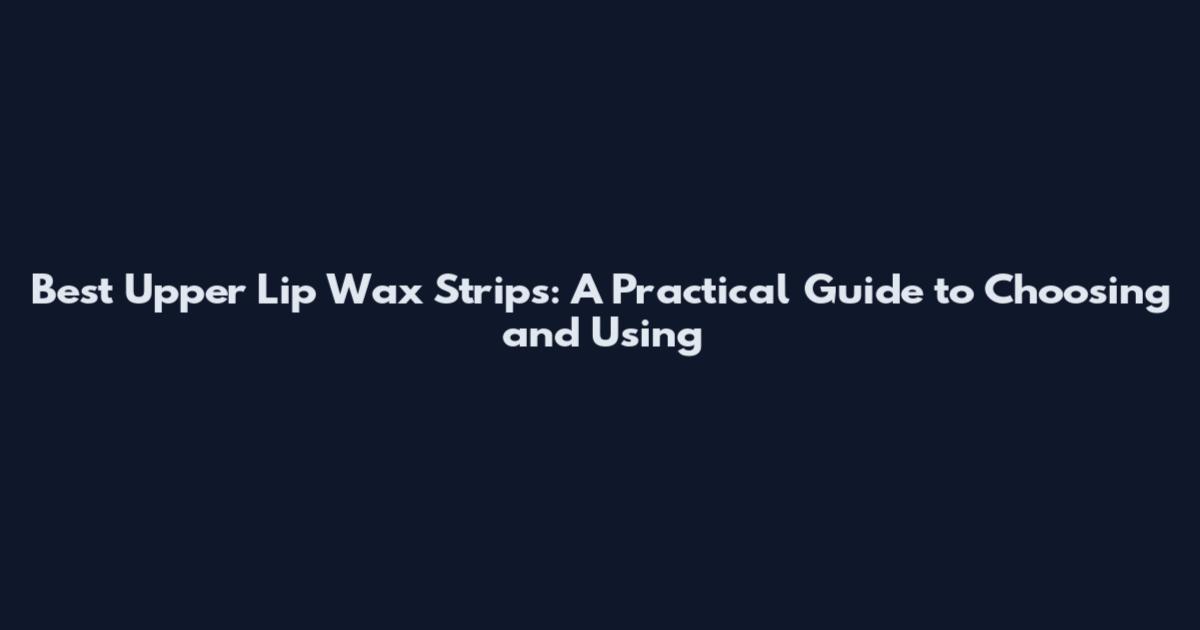 Best Upper Lip Wax Strips: A Practical Guide to Choosing and Using